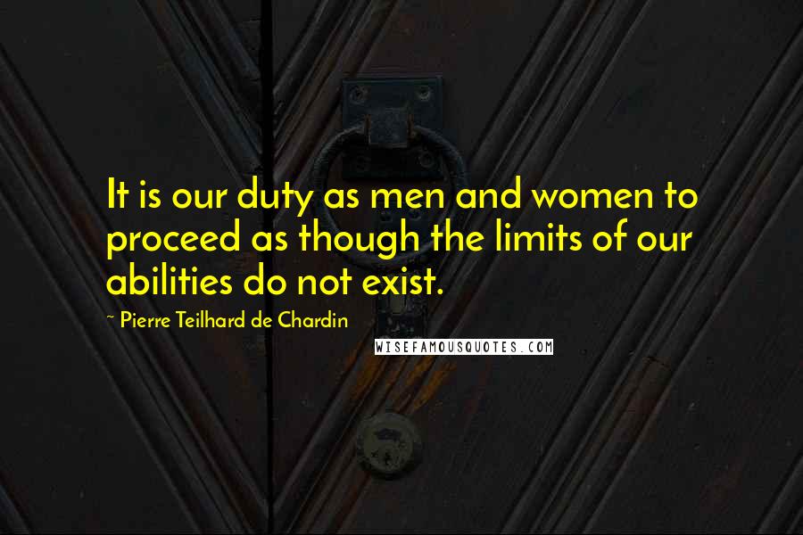 Pierre Teilhard De Chardin Quotes: It is our duty as men and women to proceed as though the limits of our abilities do not exist.