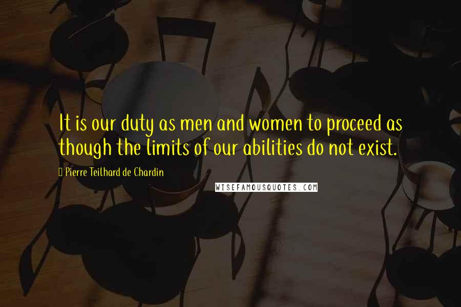 Pierre Teilhard De Chardin Quotes: It is our duty as men and women to proceed as though the limits of our abilities do not exist.