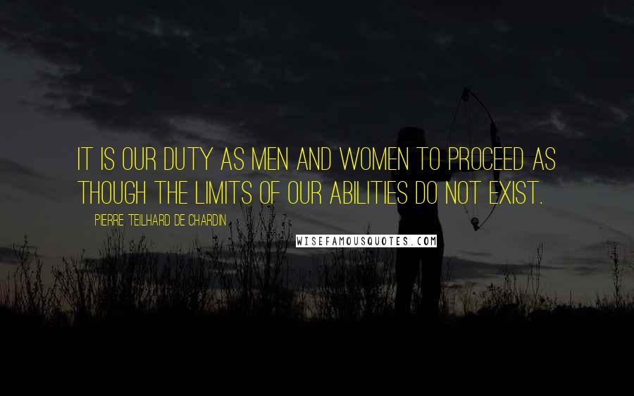 Pierre Teilhard De Chardin Quotes: It is our duty as men and women to proceed as though the limits of our abilities do not exist.