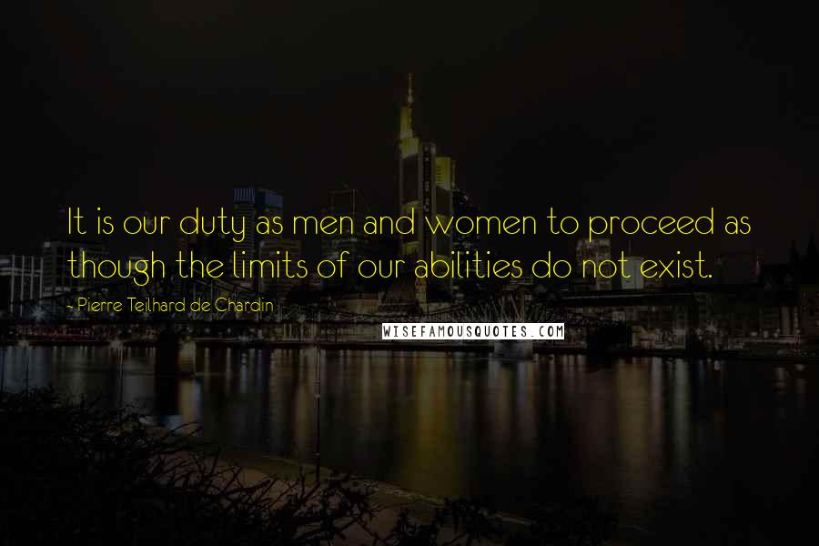 Pierre Teilhard De Chardin Quotes: It is our duty as men and women to proceed as though the limits of our abilities do not exist.