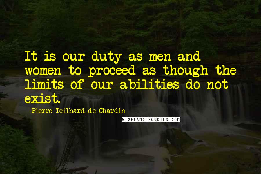 Pierre Teilhard De Chardin Quotes: It is our duty as men and women to proceed as though the limits of our abilities do not exist.