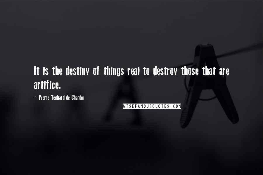 Pierre Teilhard De Chardin Quotes: It is the destiny of things real to destroy those that are artifice.