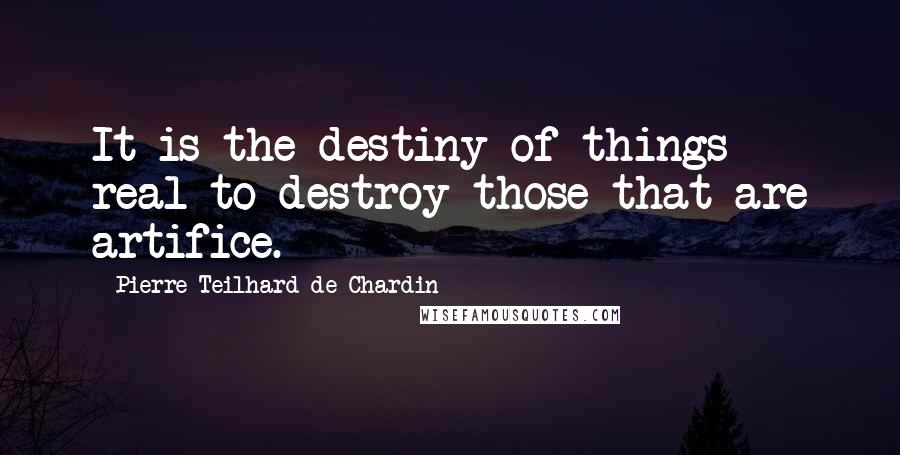 Pierre Teilhard De Chardin Quotes: It is the destiny of things real to destroy those that are artifice.