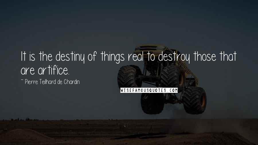 Pierre Teilhard De Chardin Quotes: It is the destiny of things real to destroy those that are artifice.