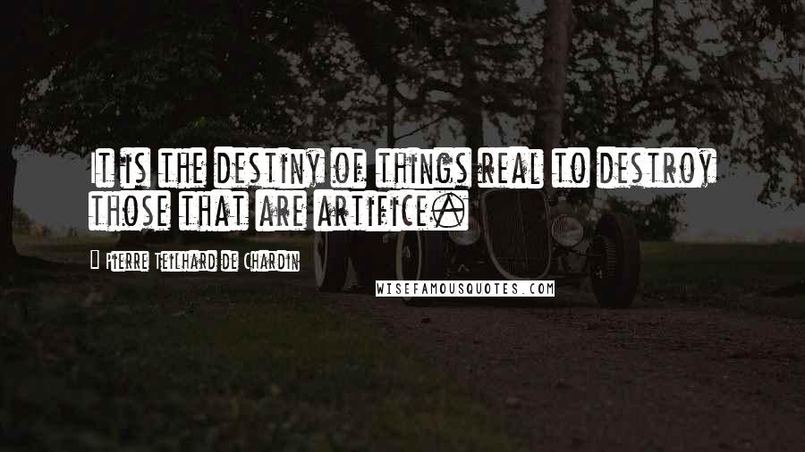 Pierre Teilhard De Chardin Quotes: It is the destiny of things real to destroy those that are artifice.