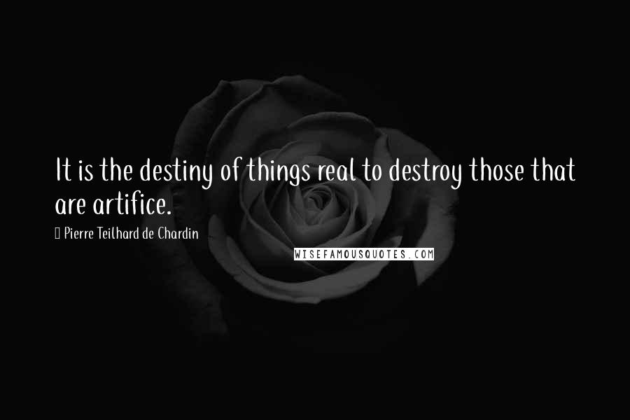 Pierre Teilhard De Chardin Quotes: It is the destiny of things real to destroy those that are artifice.