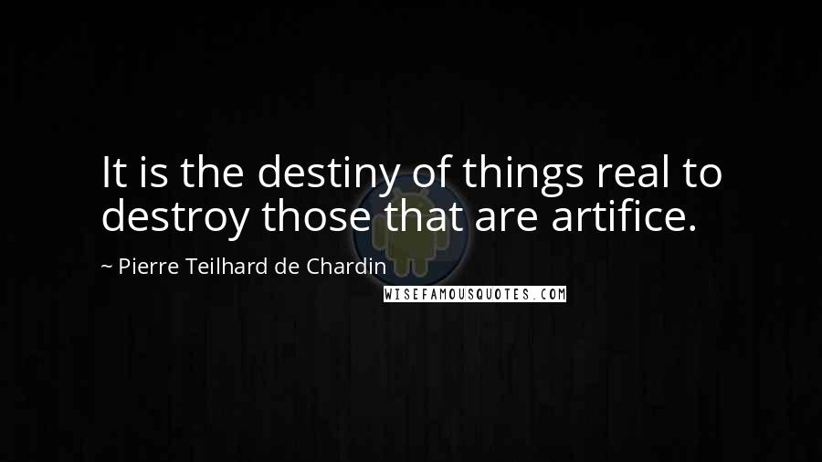 Pierre Teilhard De Chardin Quotes: It is the destiny of things real to destroy those that are artifice.