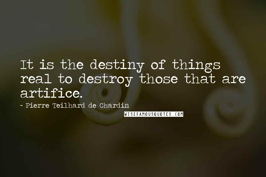 Pierre Teilhard De Chardin Quotes: It is the destiny of things real to destroy those that are artifice.