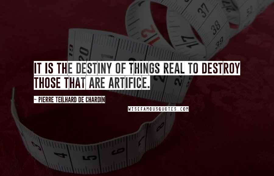 Pierre Teilhard De Chardin Quotes: It is the destiny of things real to destroy those that are artifice.