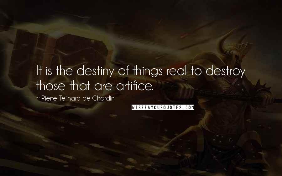 Pierre Teilhard De Chardin Quotes: It is the destiny of things real to destroy those that are artifice.