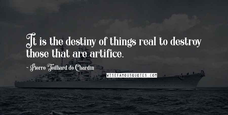 Pierre Teilhard De Chardin Quotes: It is the destiny of things real to destroy those that are artifice.