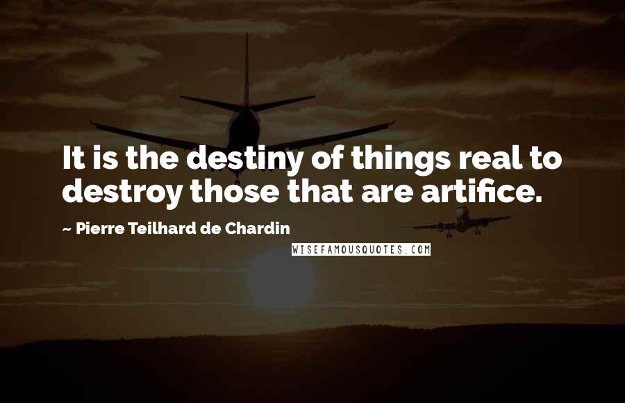 Pierre Teilhard De Chardin Quotes: It is the destiny of things real to destroy those that are artifice.