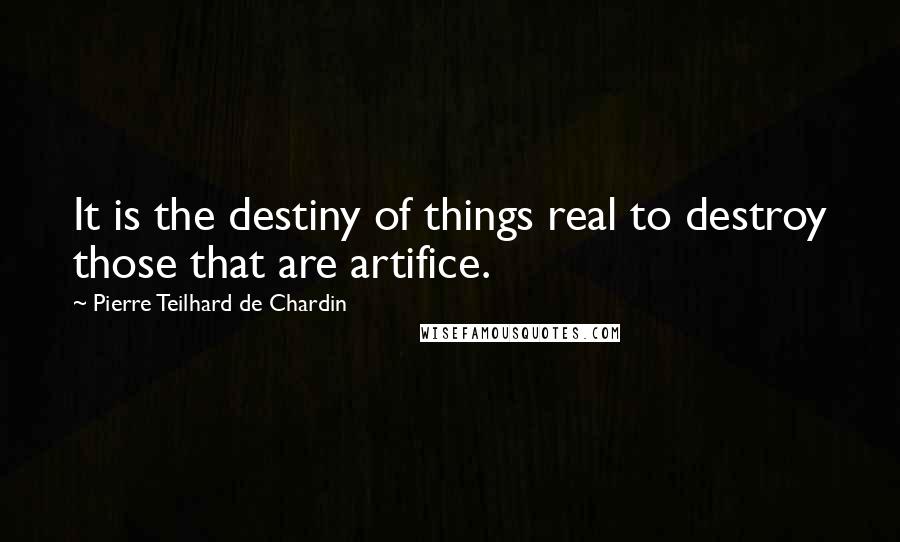 Pierre Teilhard De Chardin Quotes: It is the destiny of things real to destroy those that are artifice.