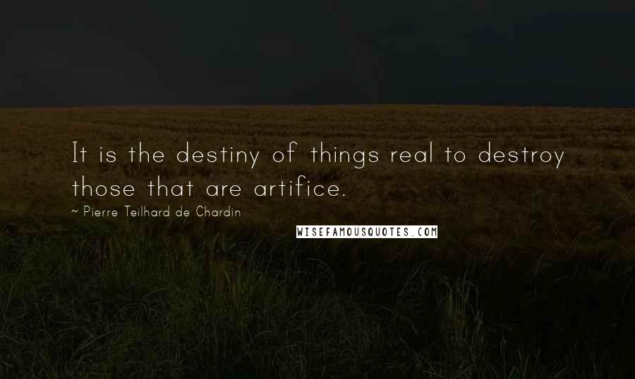 Pierre Teilhard De Chardin Quotes: It is the destiny of things real to destroy those that are artifice.
