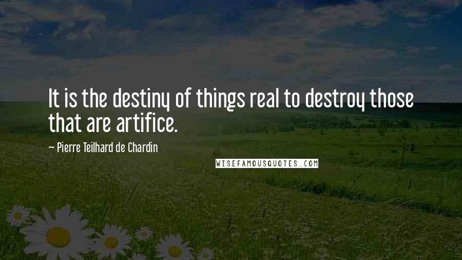 Pierre Teilhard De Chardin Quotes: It is the destiny of things real to destroy those that are artifice.