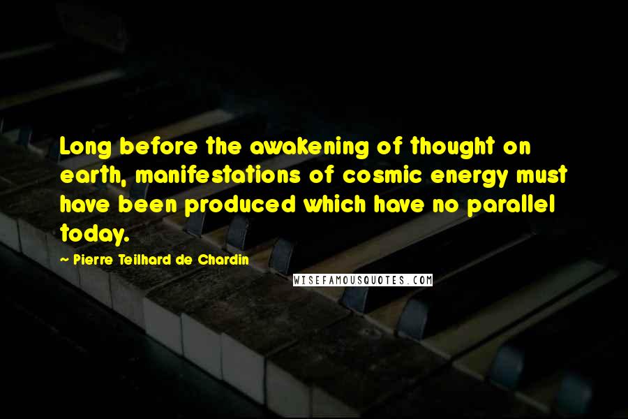 Pierre Teilhard De Chardin Quotes: Long before the awakening of thought on earth, manifestations of cosmic energy must have been produced which have no parallel today.