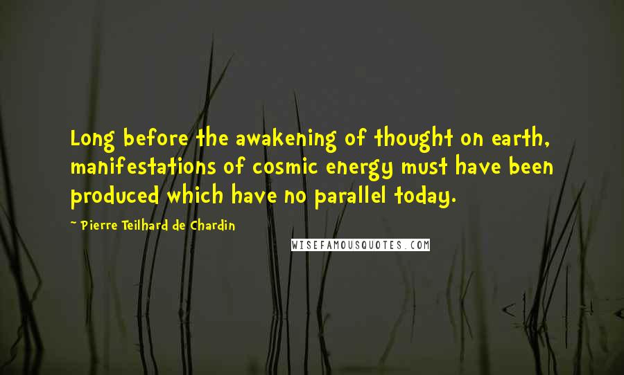 Pierre Teilhard De Chardin Quotes: Long before the awakening of thought on earth, manifestations of cosmic energy must have been produced which have no parallel today.