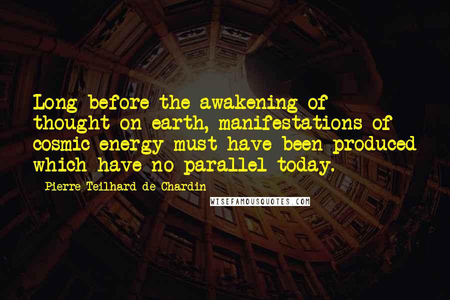 Pierre Teilhard De Chardin Quotes: Long before the awakening of thought on earth, manifestations of cosmic energy must have been produced which have no parallel today.