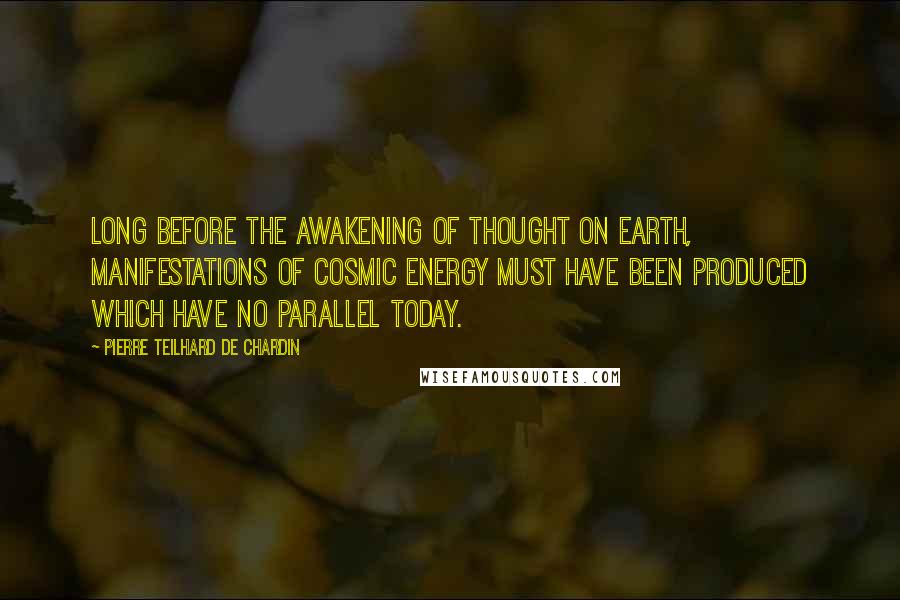 Pierre Teilhard De Chardin Quotes: Long before the awakening of thought on earth, manifestations of cosmic energy must have been produced which have no parallel today.