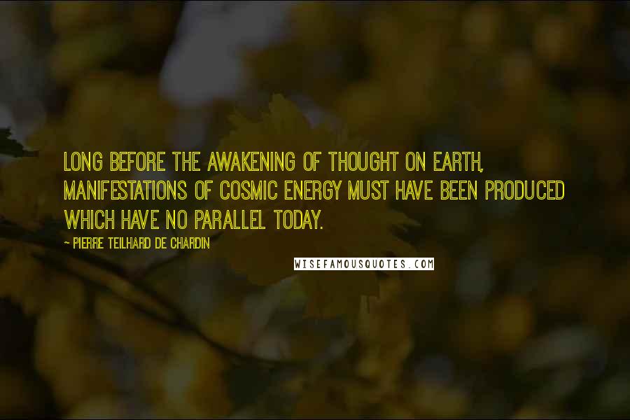 Pierre Teilhard De Chardin Quotes: Long before the awakening of thought on earth, manifestations of cosmic energy must have been produced which have no parallel today.