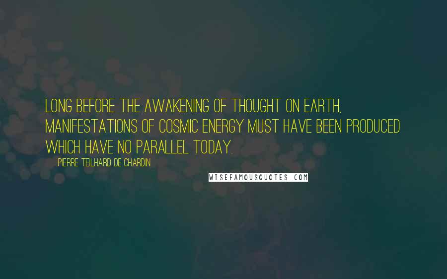 Pierre Teilhard De Chardin Quotes: Long before the awakening of thought on earth, manifestations of cosmic energy must have been produced which have no parallel today.