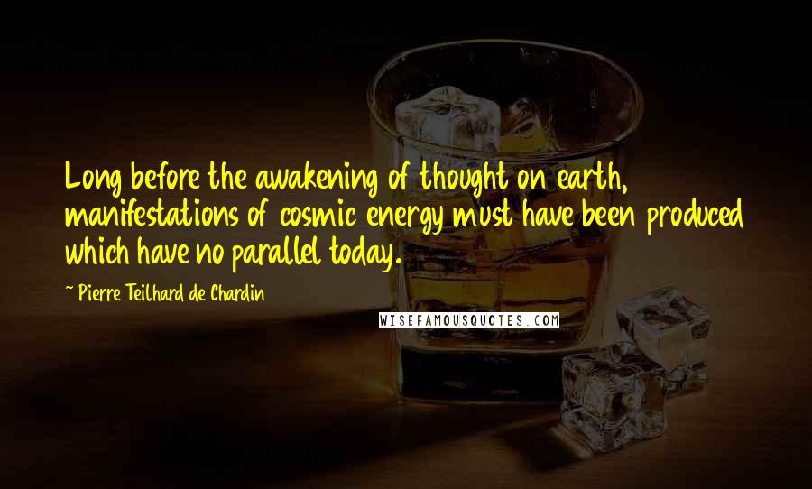 Pierre Teilhard De Chardin Quotes: Long before the awakening of thought on earth, manifestations of cosmic energy must have been produced which have no parallel today.