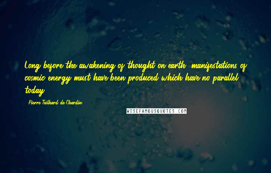 Pierre Teilhard De Chardin Quotes: Long before the awakening of thought on earth, manifestations of cosmic energy must have been produced which have no parallel today.