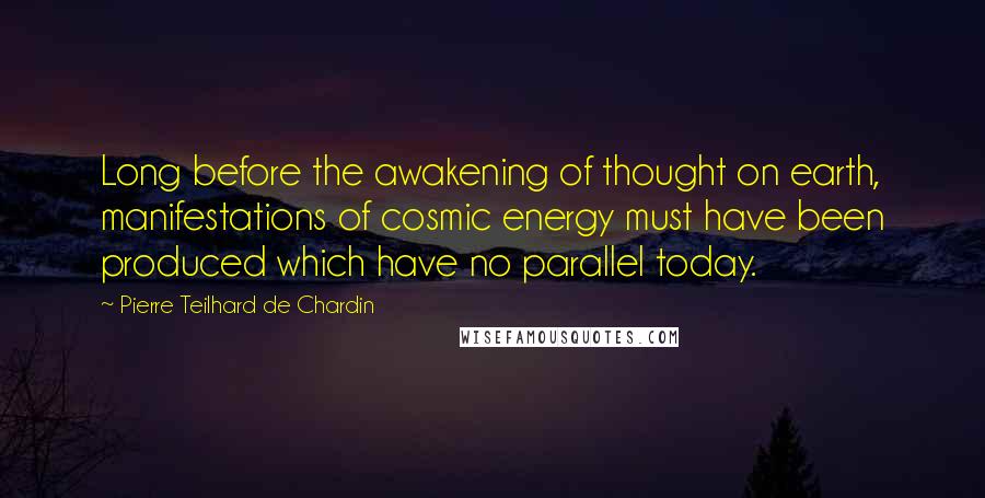 Pierre Teilhard De Chardin Quotes: Long before the awakening of thought on earth, manifestations of cosmic energy must have been produced which have no parallel today.