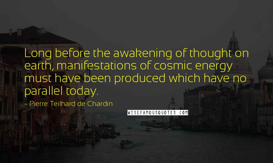 Pierre Teilhard De Chardin Quotes: Long before the awakening of thought on earth, manifestations of cosmic energy must have been produced which have no parallel today.