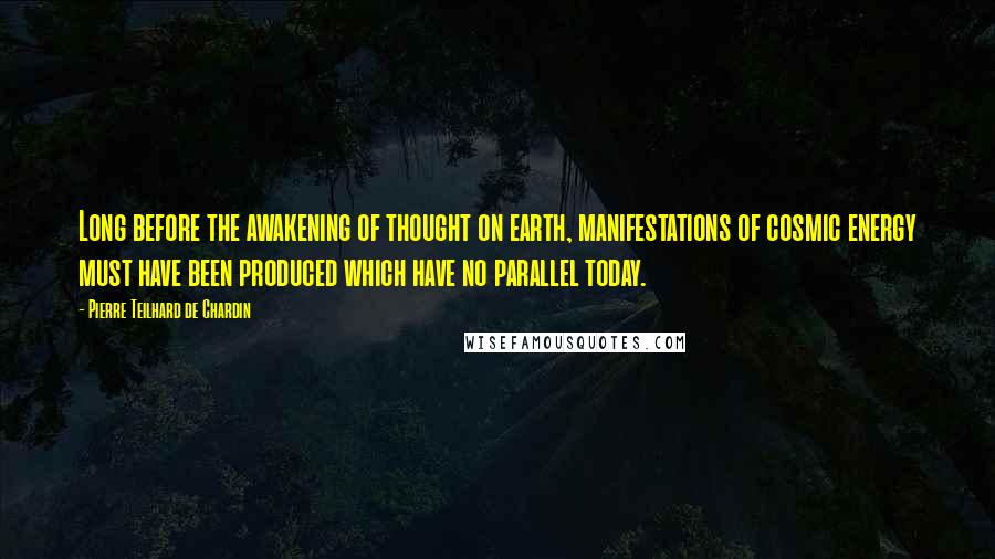 Pierre Teilhard De Chardin Quotes: Long before the awakening of thought on earth, manifestations of cosmic energy must have been produced which have no parallel today.