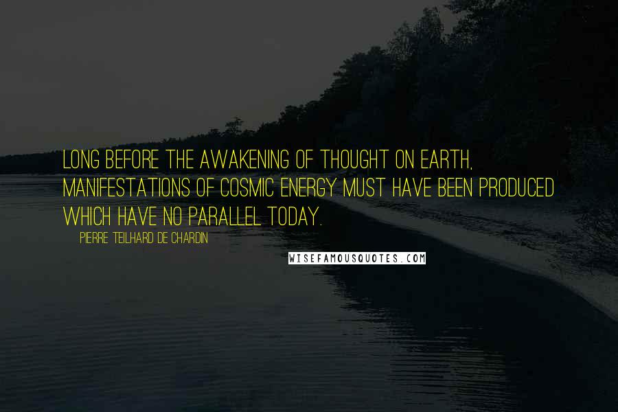 Pierre Teilhard De Chardin Quotes: Long before the awakening of thought on earth, manifestations of cosmic energy must have been produced which have no parallel today.