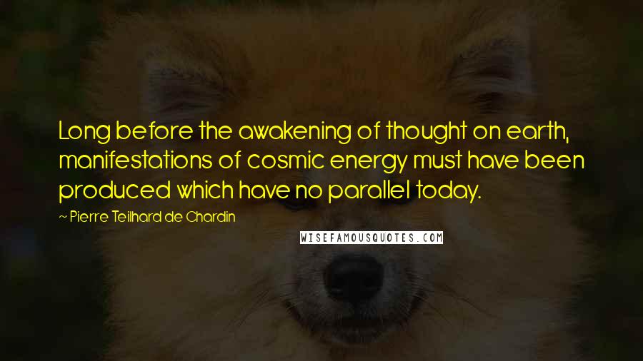 Pierre Teilhard De Chardin Quotes: Long before the awakening of thought on earth, manifestations of cosmic energy must have been produced which have no parallel today.