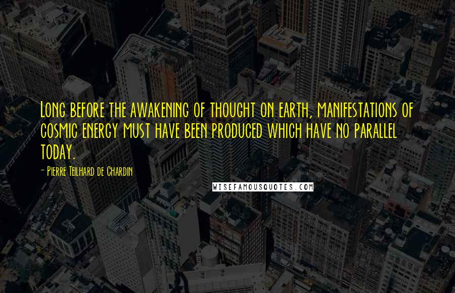 Pierre Teilhard De Chardin Quotes: Long before the awakening of thought on earth, manifestations of cosmic energy must have been produced which have no parallel today.