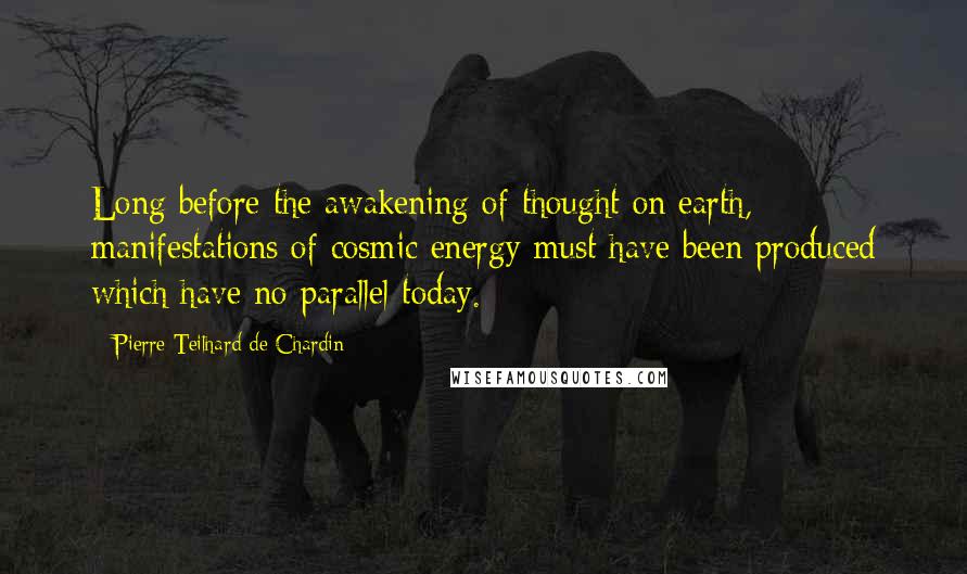 Pierre Teilhard De Chardin Quotes: Long before the awakening of thought on earth, manifestations of cosmic energy must have been produced which have no parallel today.