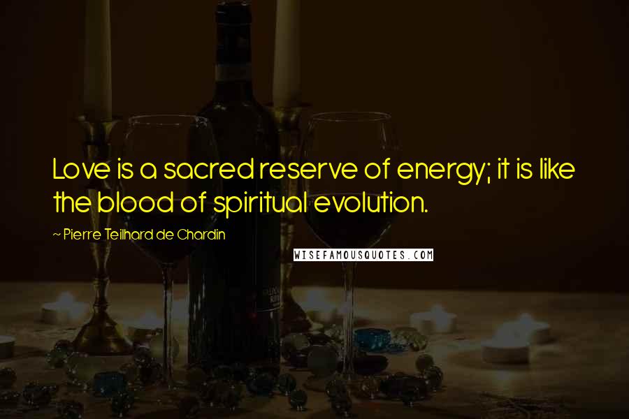 Pierre Teilhard De Chardin Quotes: Love is a sacred reserve of energy; it is like the blood of spiritual evolution.