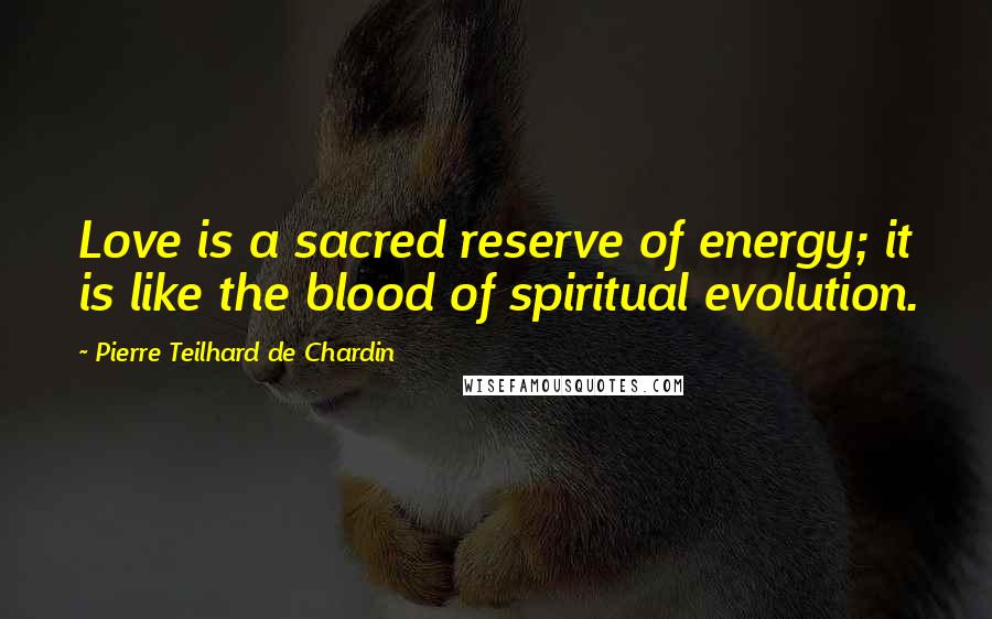 Pierre Teilhard De Chardin Quotes: Love is a sacred reserve of energy; it is like the blood of spiritual evolution.
