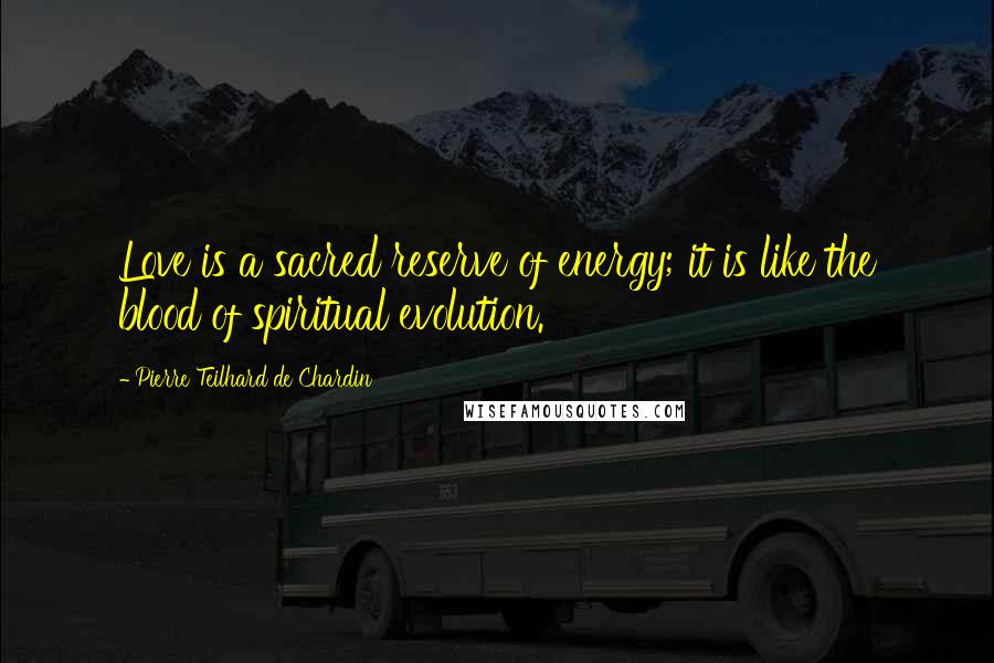 Pierre Teilhard De Chardin Quotes: Love is a sacred reserve of energy; it is like the blood of spiritual evolution.