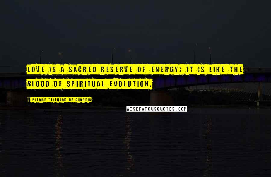 Pierre Teilhard De Chardin Quotes: Love is a sacred reserve of energy; it is like the blood of spiritual evolution.
