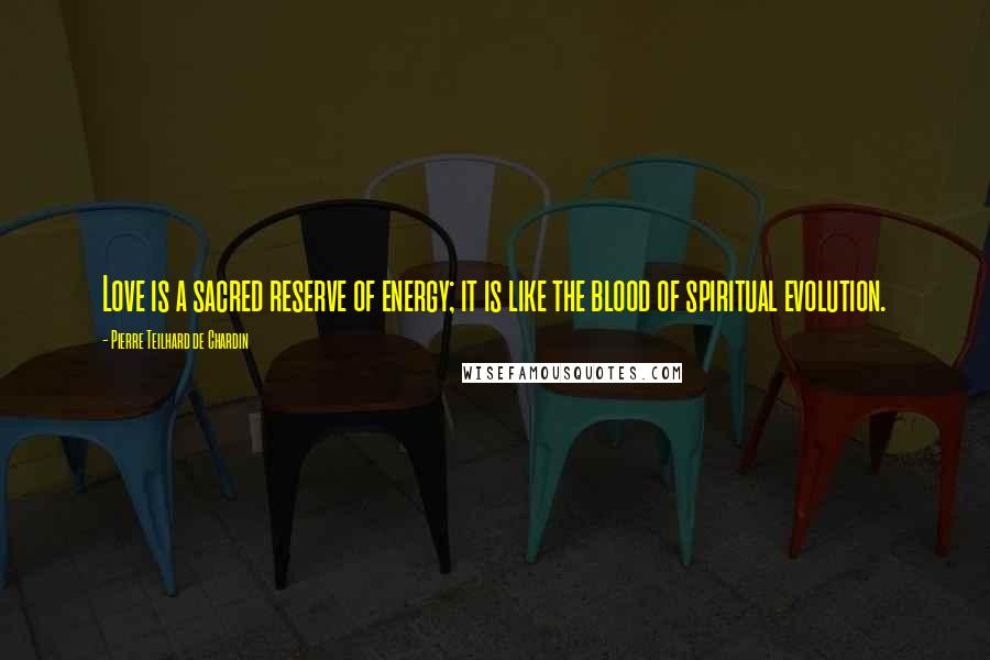 Pierre Teilhard De Chardin Quotes: Love is a sacred reserve of energy; it is like the blood of spiritual evolution.