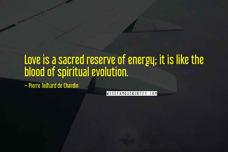 Pierre Teilhard De Chardin Quotes: Love is a sacred reserve of energy; it is like the blood of spiritual evolution.