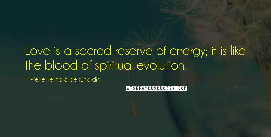 Pierre Teilhard De Chardin Quotes: Love is a sacred reserve of energy; it is like the blood of spiritual evolution.