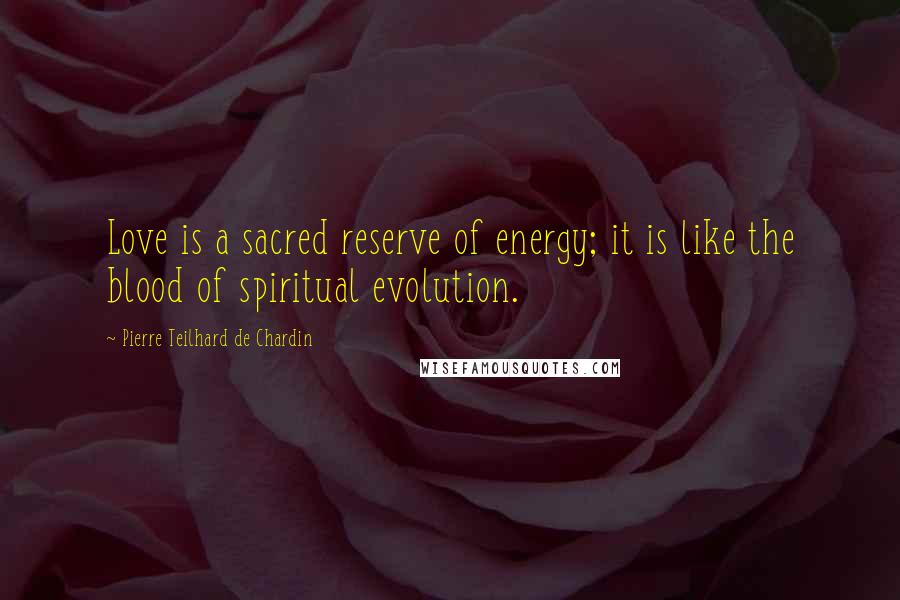 Pierre Teilhard De Chardin Quotes: Love is a sacred reserve of energy; it is like the blood of spiritual evolution.