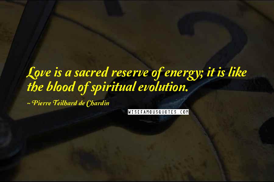 Pierre Teilhard De Chardin Quotes: Love is a sacred reserve of energy; it is like the blood of spiritual evolution.