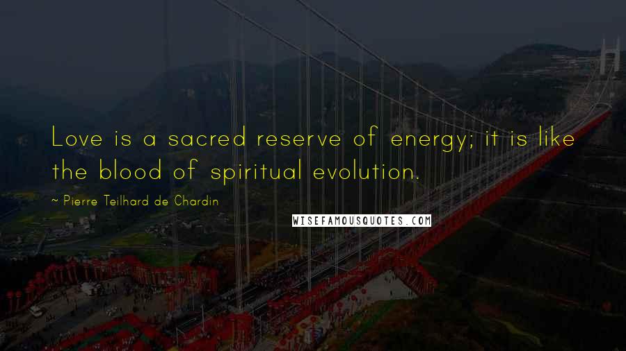 Pierre Teilhard De Chardin Quotes: Love is a sacred reserve of energy; it is like the blood of spiritual evolution.