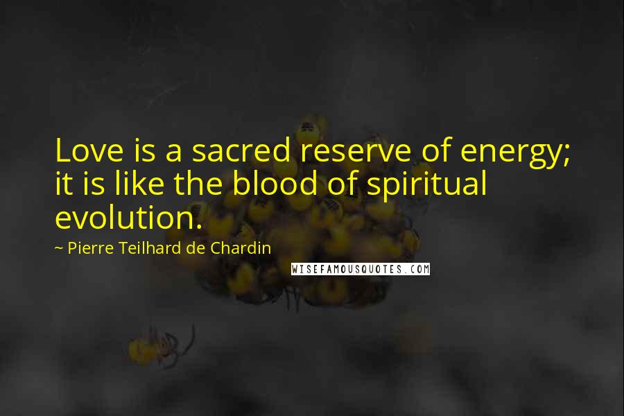Pierre Teilhard De Chardin Quotes: Love is a sacred reserve of energy; it is like the blood of spiritual evolution.