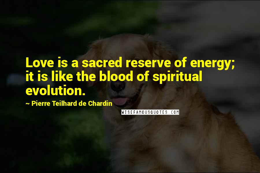 Pierre Teilhard De Chardin Quotes: Love is a sacred reserve of energy; it is like the blood of spiritual evolution.