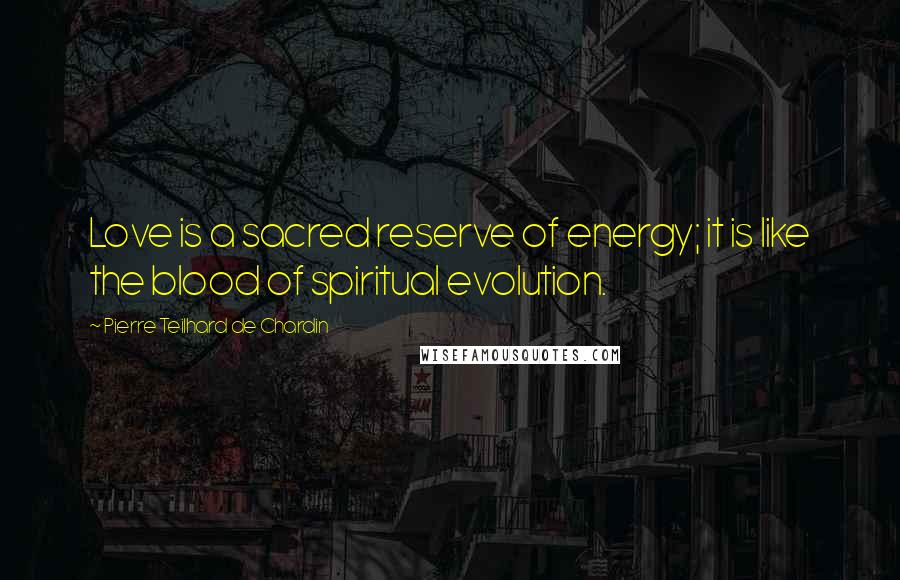 Pierre Teilhard De Chardin Quotes: Love is a sacred reserve of energy; it is like the blood of spiritual evolution.