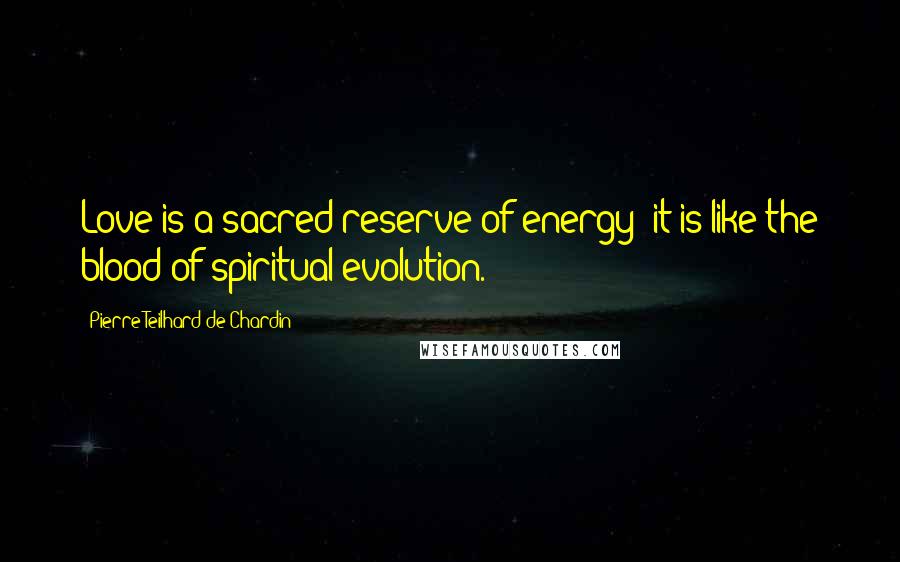 Pierre Teilhard De Chardin Quotes: Love is a sacred reserve of energy; it is like the blood of spiritual evolution.