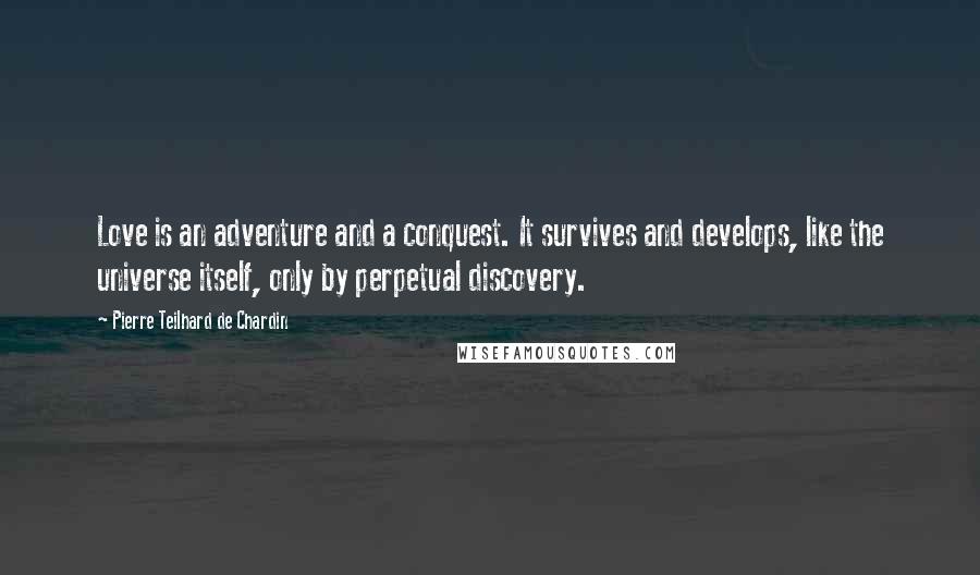 Pierre Teilhard De Chardin Quotes: Love is an adventure and a conquest. It survives and develops, like the universe itself, only by perpetual discovery.
