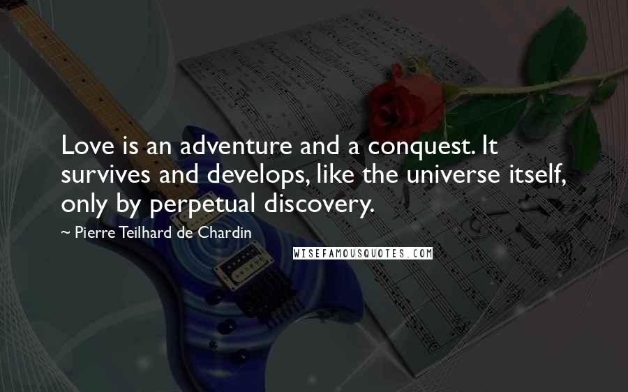 Pierre Teilhard De Chardin Quotes: Love is an adventure and a conquest. It survives and develops, like the universe itself, only by perpetual discovery.